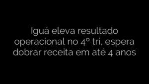 ​Iguá eleva resultado operacional no 4º tri, espera dobrar receita em até 4 anos 